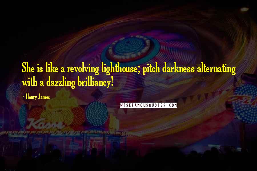 Henry James Quotes: She is like a revolving lighthouse; pitch darkness alternating with a dazzling brilliancy!