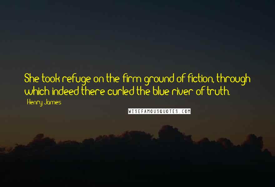 Henry James Quotes: She took refuge on the firm ground of fiction, through which indeed there curled the blue river of truth.