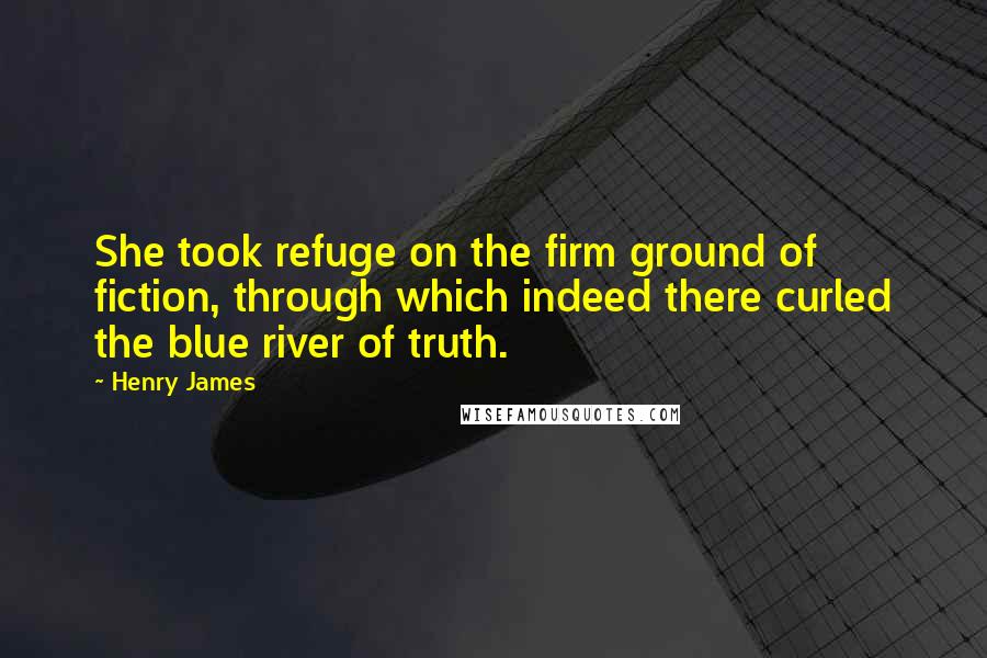 Henry James Quotes: She took refuge on the firm ground of fiction, through which indeed there curled the blue river of truth.