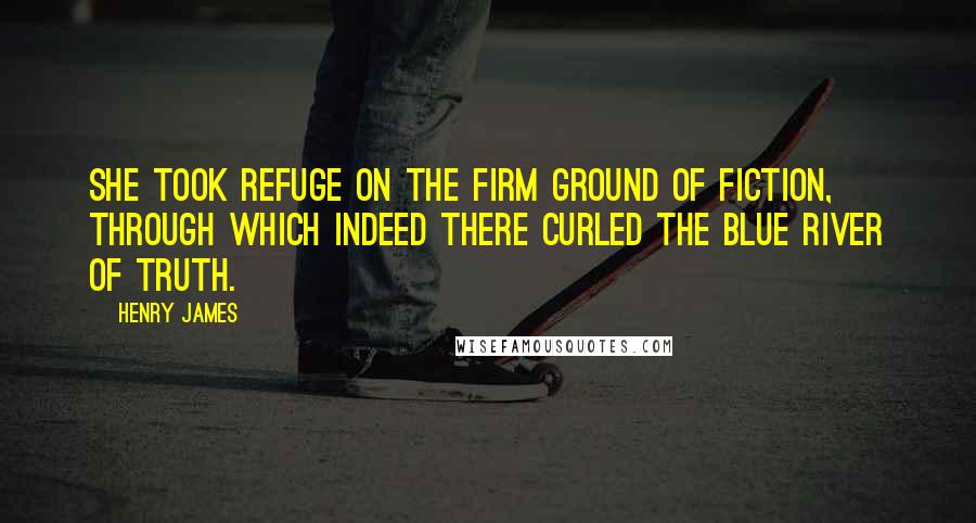 Henry James Quotes: She took refuge on the firm ground of fiction, through which indeed there curled the blue river of truth.