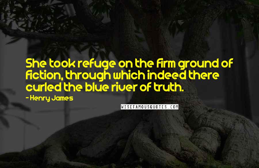 Henry James Quotes: She took refuge on the firm ground of fiction, through which indeed there curled the blue river of truth.