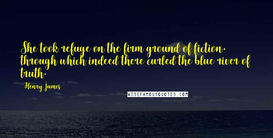 Henry James Quotes: She took refuge on the firm ground of fiction, through which indeed there curled the blue river of truth.