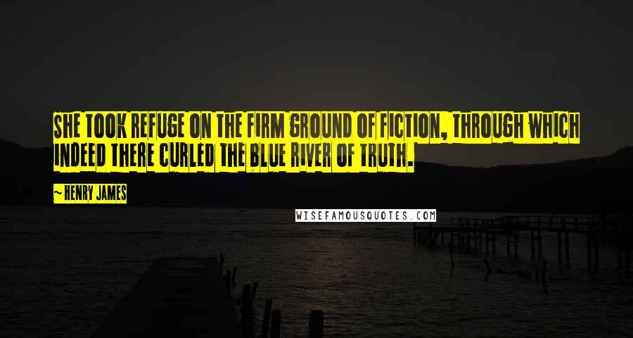 Henry James Quotes: She took refuge on the firm ground of fiction, through which indeed there curled the blue river of truth.