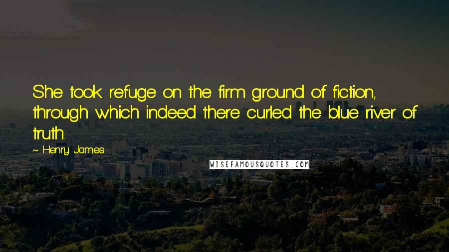 Henry James Quotes: She took refuge on the firm ground of fiction, through which indeed there curled the blue river of truth.