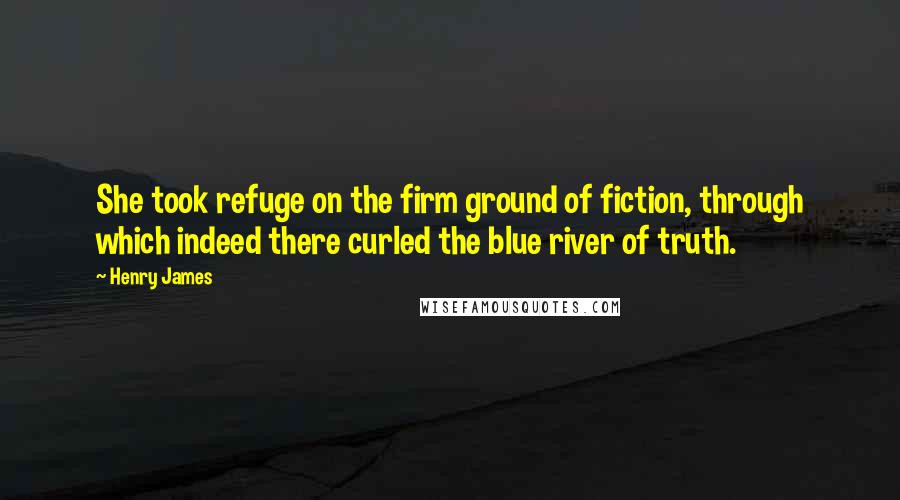Henry James Quotes: She took refuge on the firm ground of fiction, through which indeed there curled the blue river of truth.