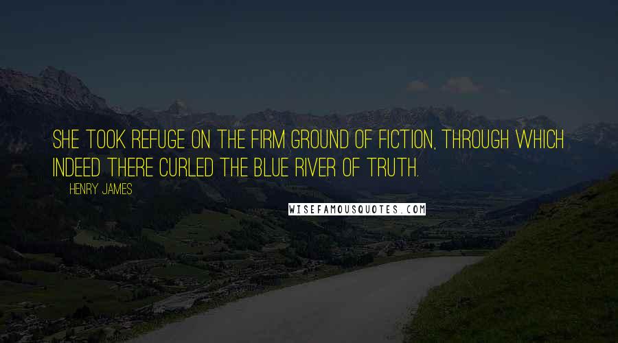 Henry James Quotes: She took refuge on the firm ground of fiction, through which indeed there curled the blue river of truth.