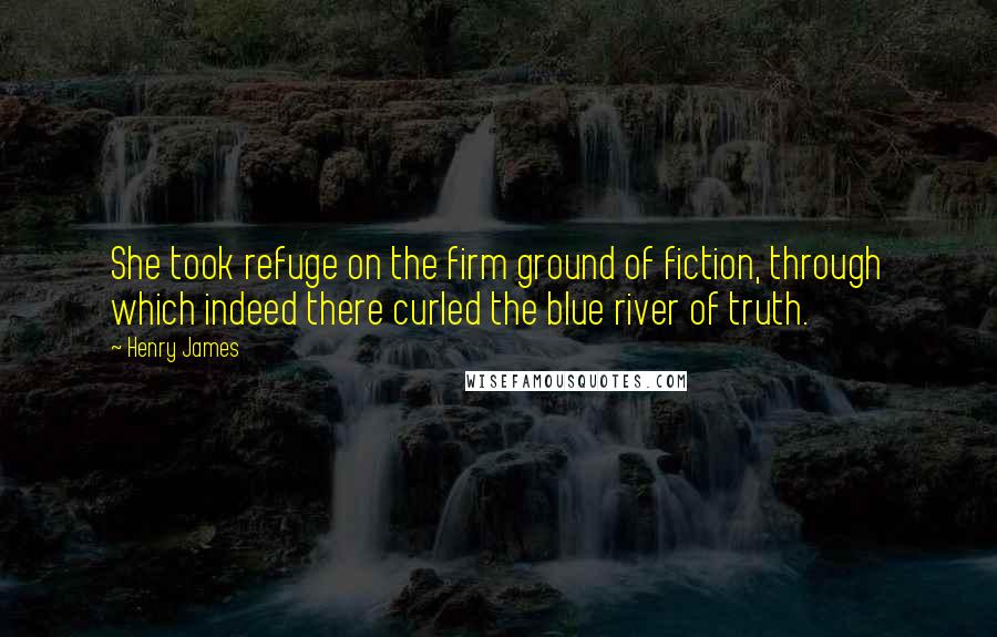 Henry James Quotes: She took refuge on the firm ground of fiction, through which indeed there curled the blue river of truth.