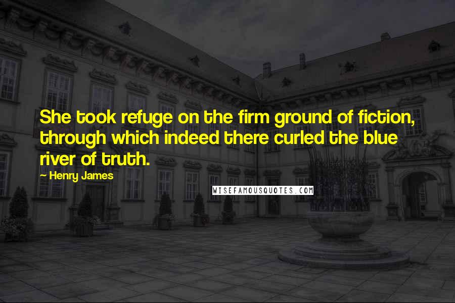 Henry James Quotes: She took refuge on the firm ground of fiction, through which indeed there curled the blue river of truth.