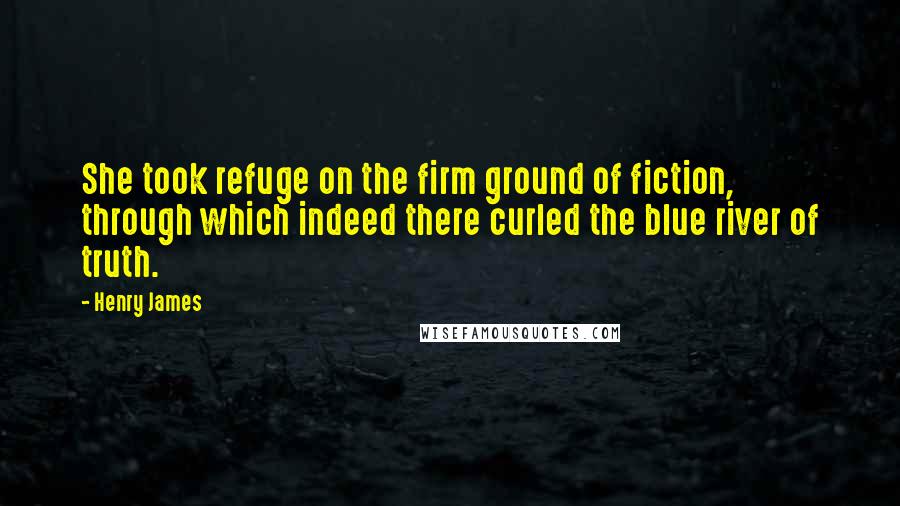 Henry James Quotes: She took refuge on the firm ground of fiction, through which indeed there curled the blue river of truth.