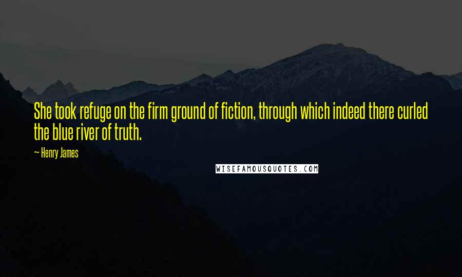 Henry James Quotes: She took refuge on the firm ground of fiction, through which indeed there curled the blue river of truth.