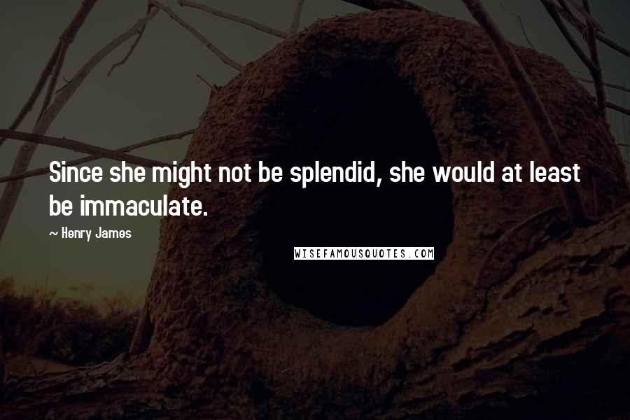 Henry James Quotes: Since she might not be splendid, she would at least be immaculate.