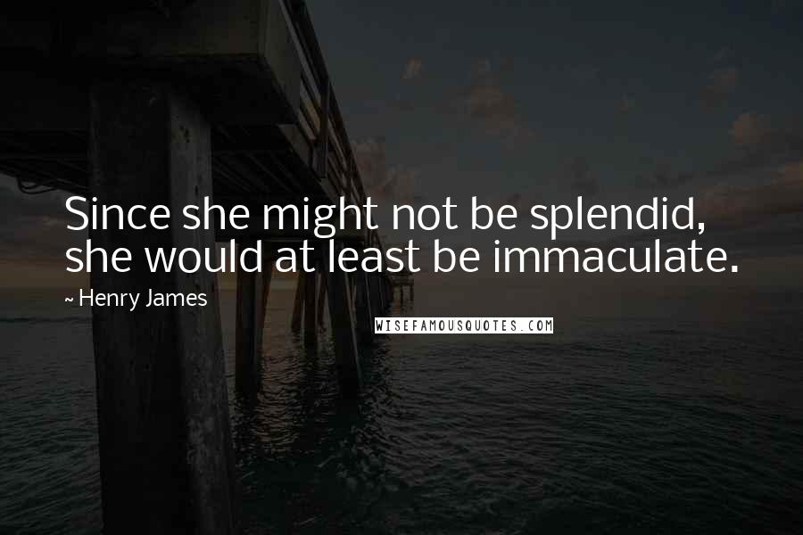 Henry James Quotes: Since she might not be splendid, she would at least be immaculate.