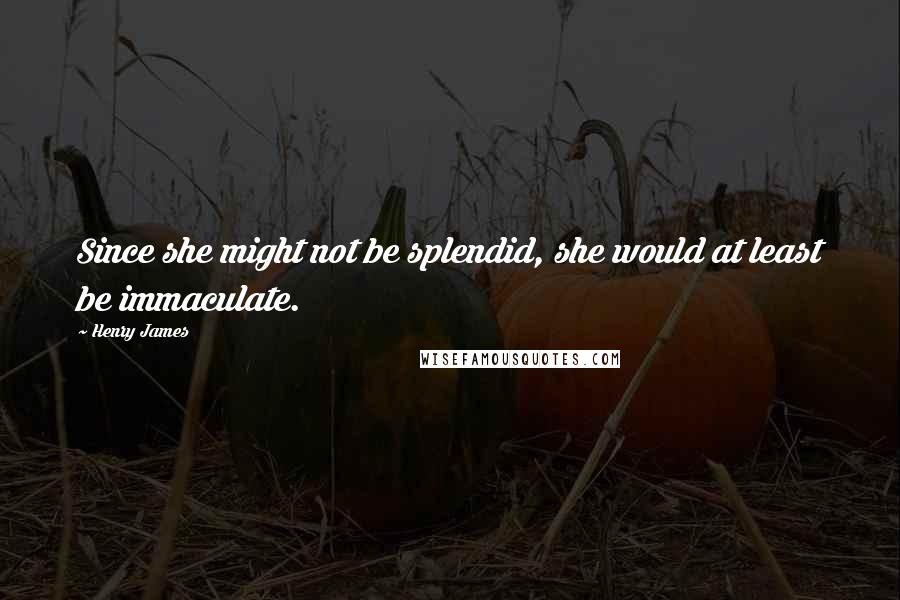 Henry James Quotes: Since she might not be splendid, she would at least be immaculate.