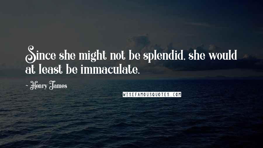 Henry James Quotes: Since she might not be splendid, she would at least be immaculate.