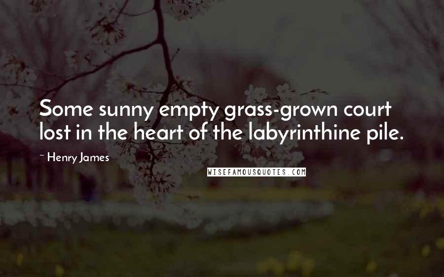 Henry James Quotes: Some sunny empty grass-grown court lost in the heart of the labyrinthine pile.