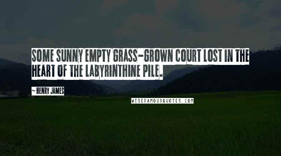 Henry James Quotes: Some sunny empty grass-grown court lost in the heart of the labyrinthine pile.