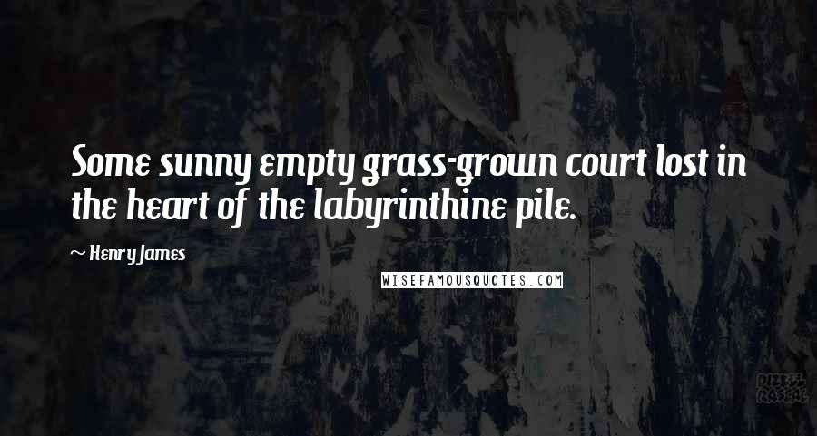 Henry James Quotes: Some sunny empty grass-grown court lost in the heart of the labyrinthine pile.