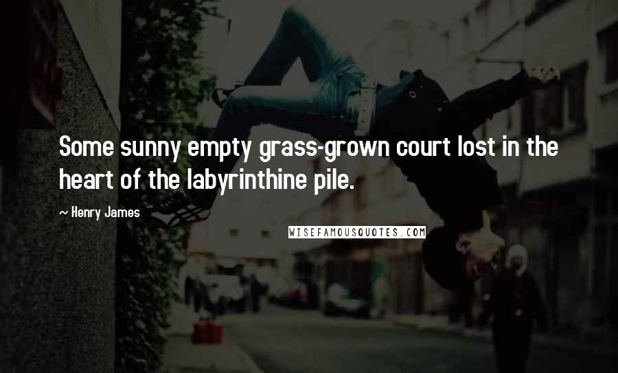 Henry James Quotes: Some sunny empty grass-grown court lost in the heart of the labyrinthine pile.