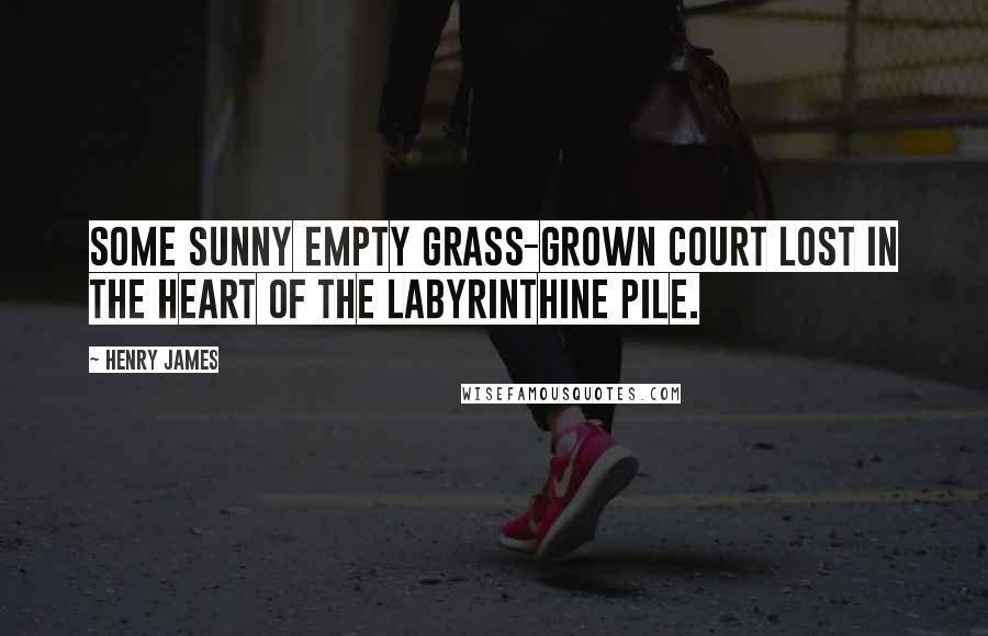 Henry James Quotes: Some sunny empty grass-grown court lost in the heart of the labyrinthine pile.