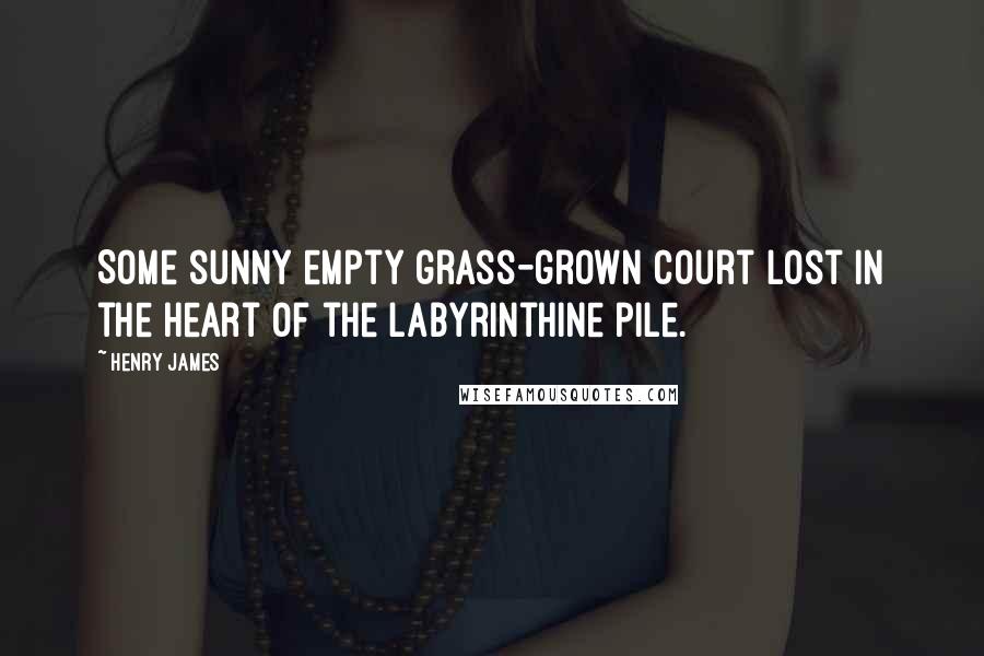 Henry James Quotes: Some sunny empty grass-grown court lost in the heart of the labyrinthine pile.