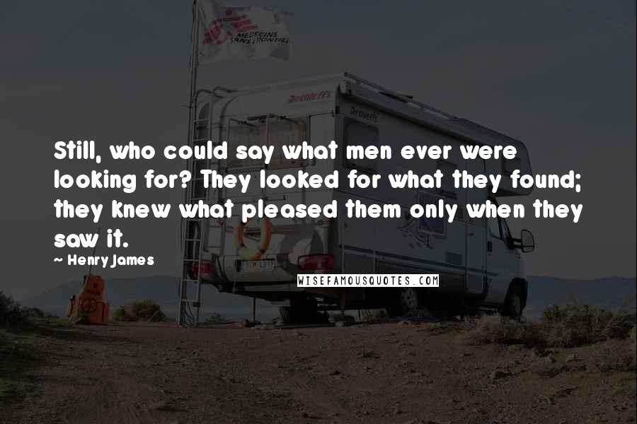 Henry James Quotes: Still, who could say what men ever were looking for? They looked for what they found; they knew what pleased them only when they saw it.