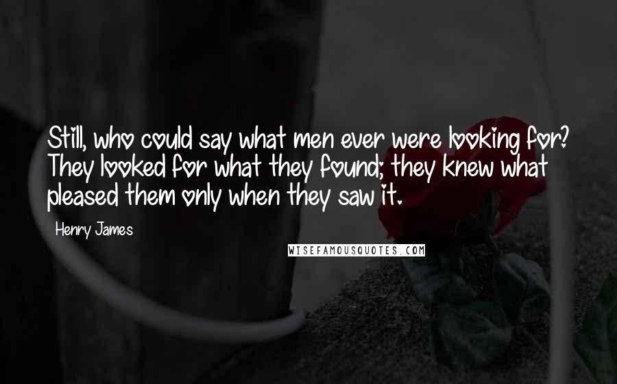 Henry James Quotes: Still, who could say what men ever were looking for? They looked for what they found; they knew what pleased them only when they saw it.