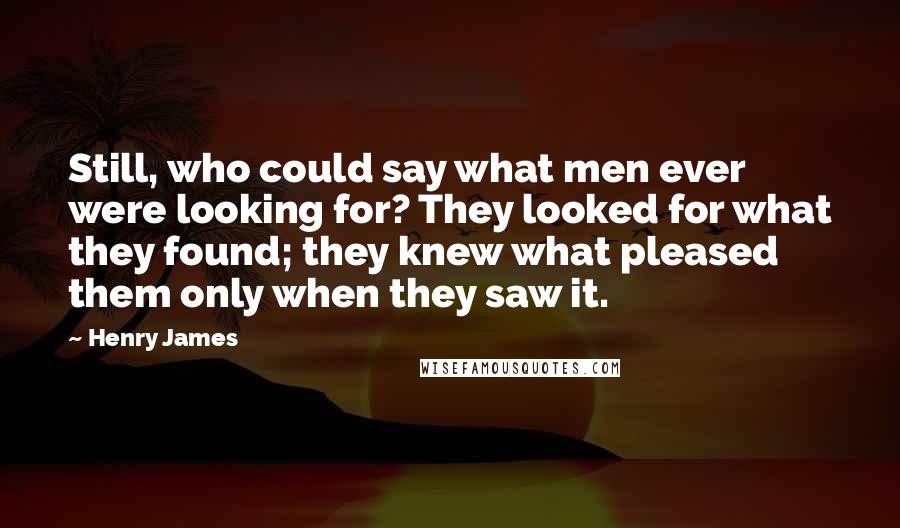 Henry James Quotes: Still, who could say what men ever were looking for? They looked for what they found; they knew what pleased them only when they saw it.