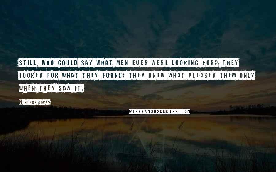 Henry James Quotes: Still, who could say what men ever were looking for? They looked for what they found; they knew what pleased them only when they saw it.