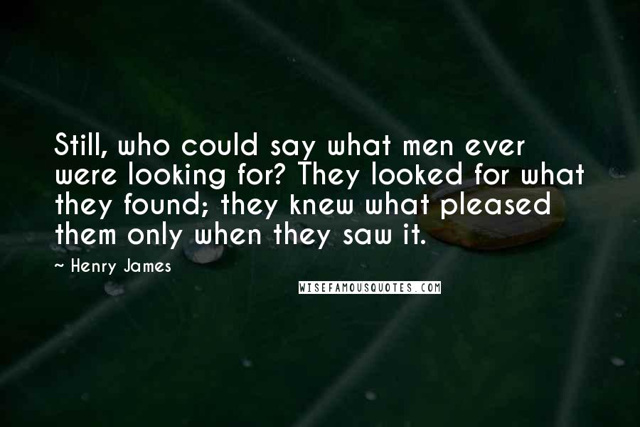 Henry James Quotes: Still, who could say what men ever were looking for? They looked for what they found; they knew what pleased them only when they saw it.