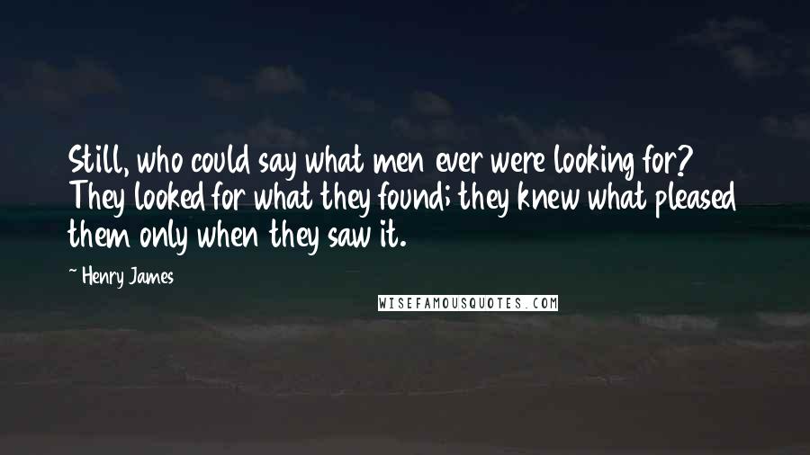 Henry James Quotes: Still, who could say what men ever were looking for? They looked for what they found; they knew what pleased them only when they saw it.