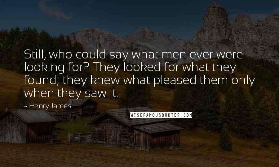 Henry James Quotes: Still, who could say what men ever were looking for? They looked for what they found; they knew what pleased them only when they saw it.