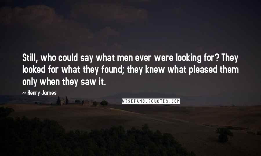 Henry James Quotes: Still, who could say what men ever were looking for? They looked for what they found; they knew what pleased them only when they saw it.