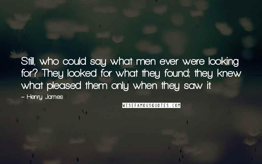 Henry James Quotes: Still, who could say what men ever were looking for? They looked for what they found; they knew what pleased them only when they saw it.