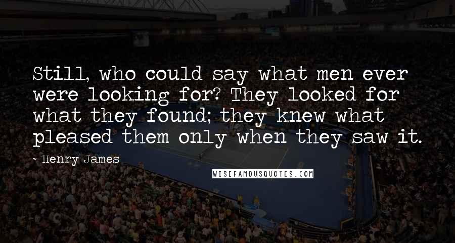 Henry James Quotes: Still, who could say what men ever were looking for? They looked for what they found; they knew what pleased them only when they saw it.