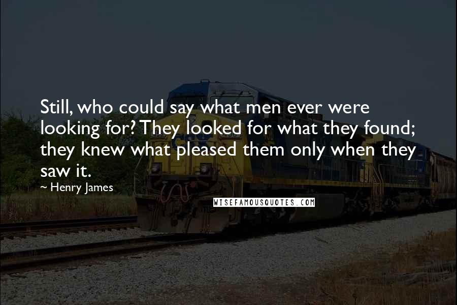 Henry James Quotes: Still, who could say what men ever were looking for? They looked for what they found; they knew what pleased them only when they saw it.