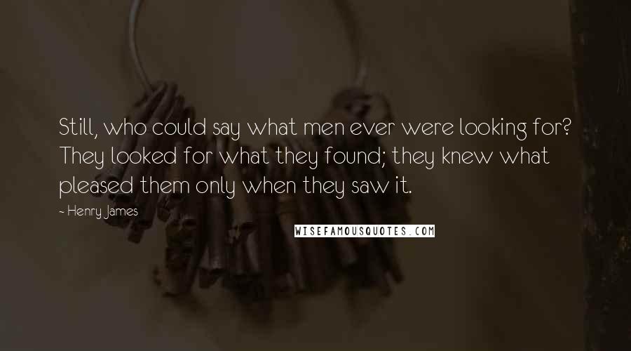 Henry James Quotes: Still, who could say what men ever were looking for? They looked for what they found; they knew what pleased them only when they saw it.