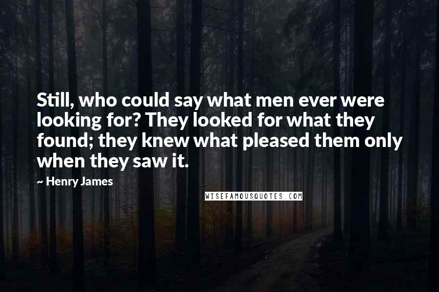 Henry James Quotes: Still, who could say what men ever were looking for? They looked for what they found; they knew what pleased them only when they saw it.