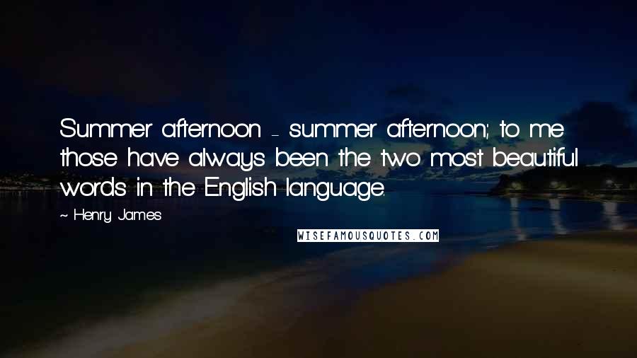 Henry James Quotes: Summer afternoon - summer afternoon; to me those have always been the two most beautiful words in the English language.