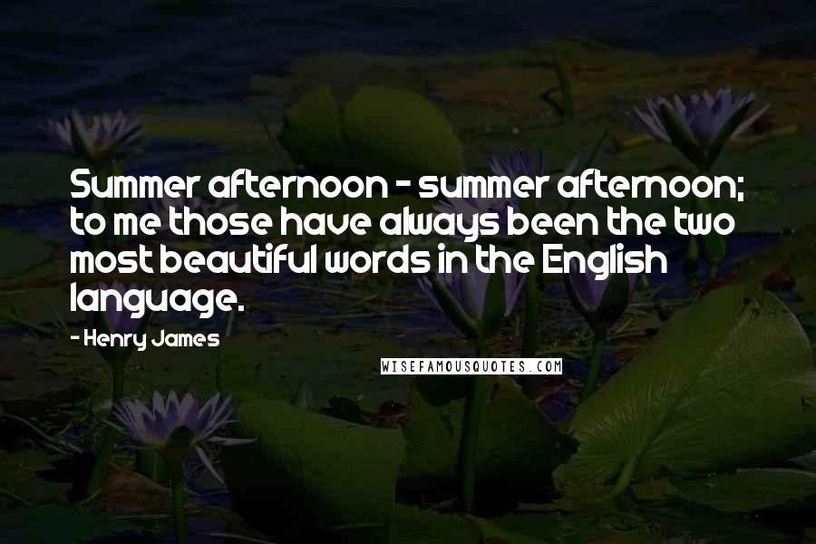Henry James Quotes: Summer afternoon - summer afternoon; to me those have always been the two most beautiful words in the English language.
