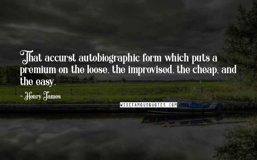 Henry James Quotes: That accurst autobiographic form which puts a premium on the loose, the improvised, the cheap, and the easy.