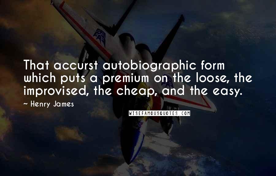 Henry James Quotes: That accurst autobiographic form which puts a premium on the loose, the improvised, the cheap, and the easy.