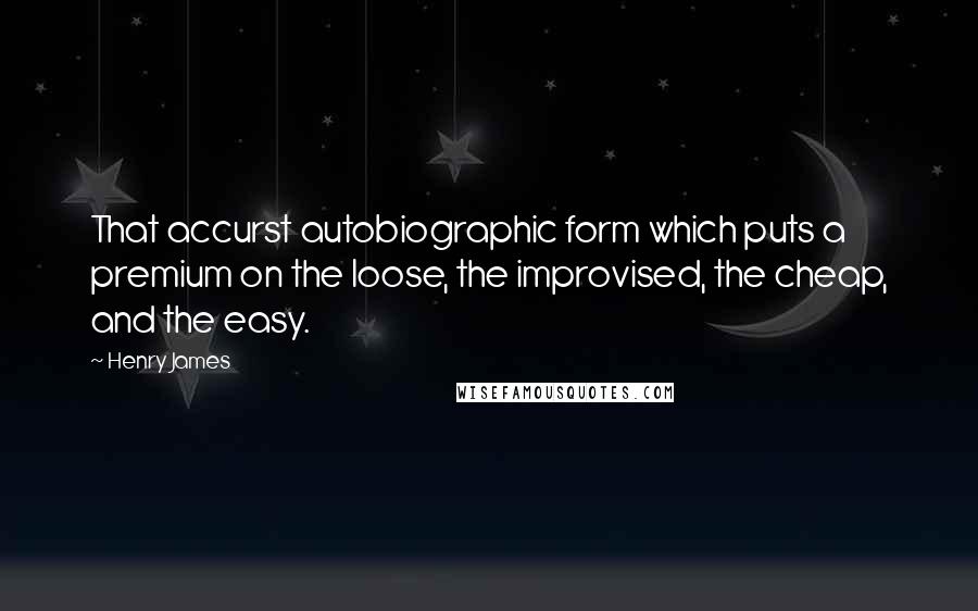 Henry James Quotes: That accurst autobiographic form which puts a premium on the loose, the improvised, the cheap, and the easy.