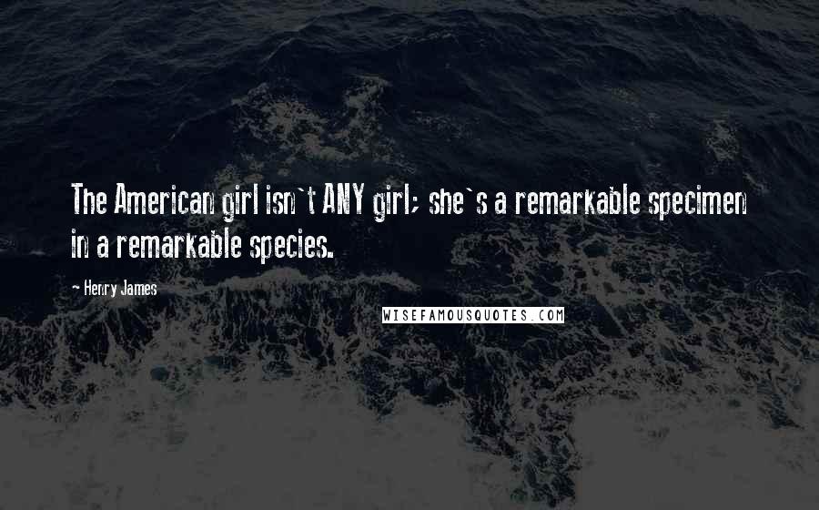 Henry James Quotes: The American girl isn't ANY girl; she's a remarkable specimen in a remarkable species.
