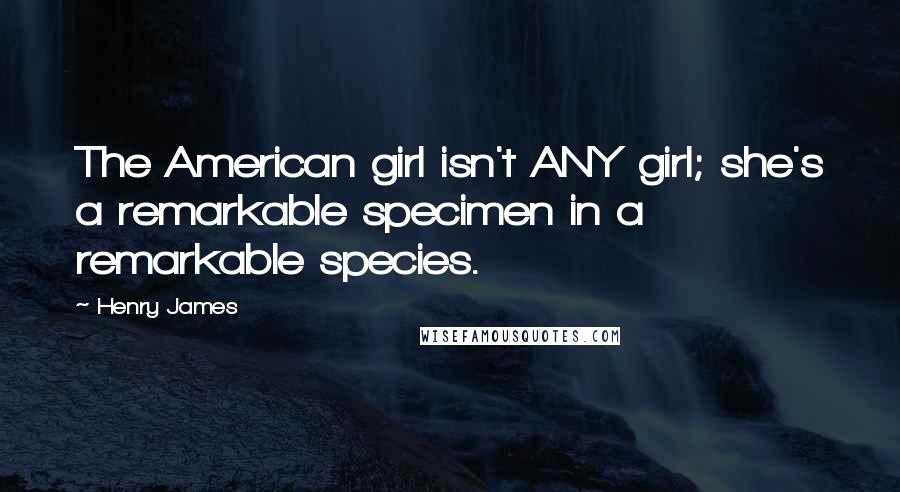 Henry James Quotes: The American girl isn't ANY girl; she's a remarkable specimen in a remarkable species.