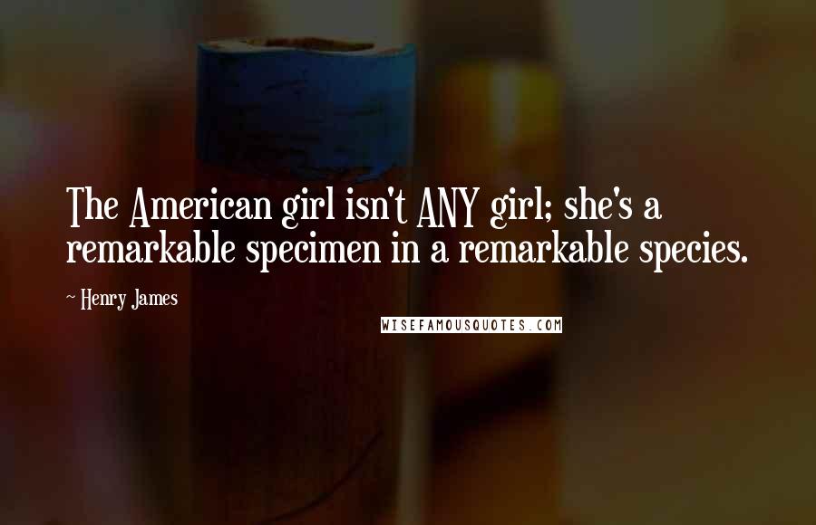 Henry James Quotes: The American girl isn't ANY girl; she's a remarkable specimen in a remarkable species.