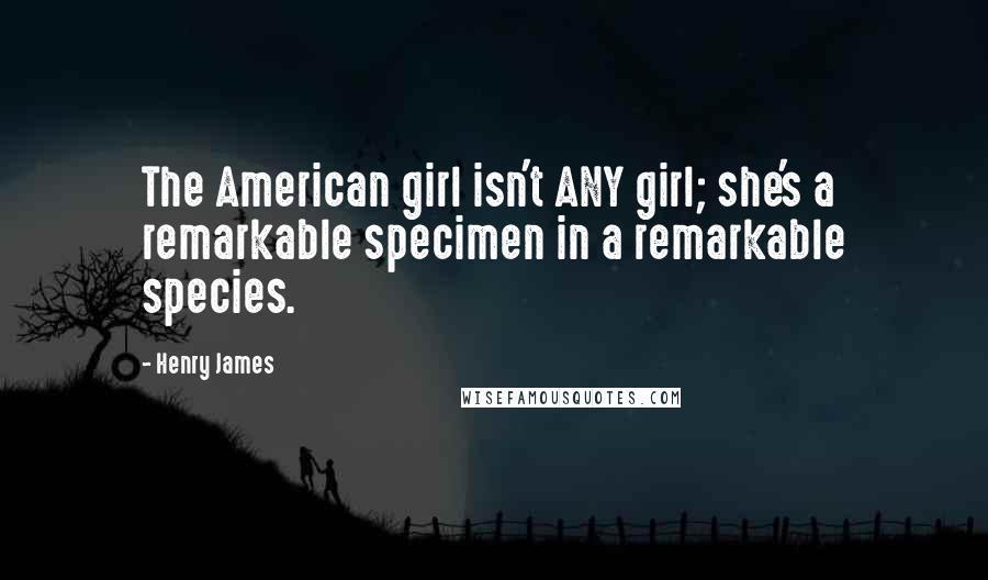Henry James Quotes: The American girl isn't ANY girl; she's a remarkable specimen in a remarkable species.