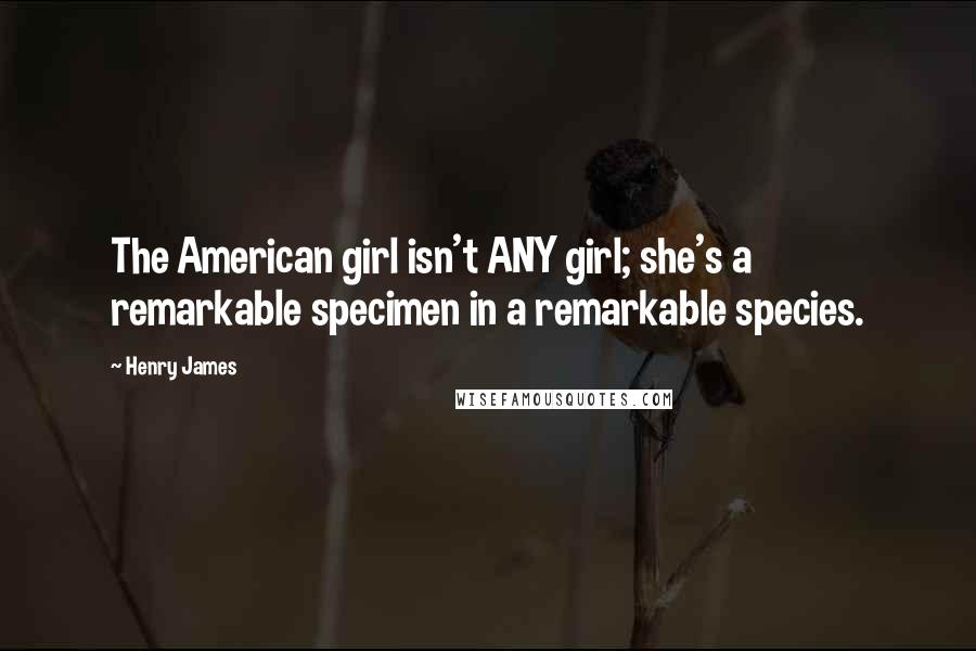 Henry James Quotes: The American girl isn't ANY girl; she's a remarkable specimen in a remarkable species.