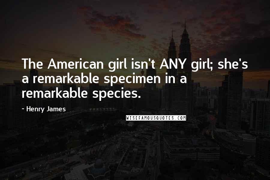 Henry James Quotes: The American girl isn't ANY girl; she's a remarkable specimen in a remarkable species.