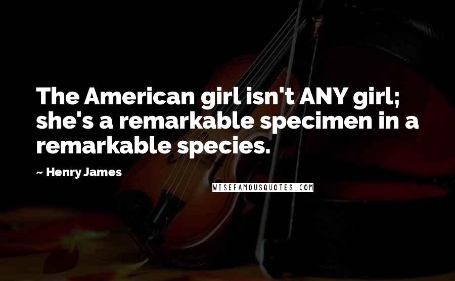 Henry James Quotes: The American girl isn't ANY girl; she's a remarkable specimen in a remarkable species.