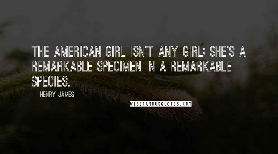 Henry James Quotes: The American girl isn't ANY girl; she's a remarkable specimen in a remarkable species.